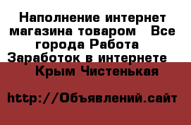 Наполнение интернет магазина товаром - Все города Работа » Заработок в интернете   . Крым,Чистенькая